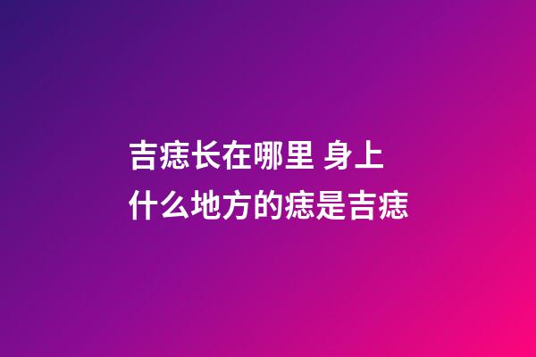 吉痣长在哪里 身上什么地方的痣是吉痣